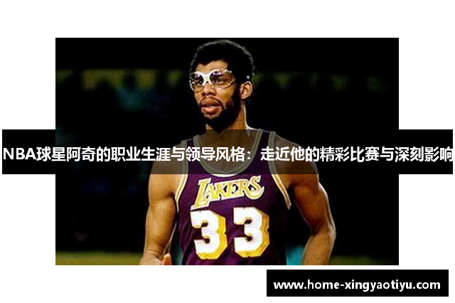 NBA球星阿奇的职业生涯与领导风格：走近他的精彩比赛与深刻影响