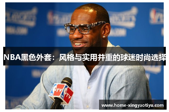 NBA黑色外套：风格与实用并重的球迷时尚选择